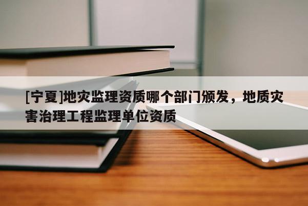 [寧夏]地災監(jiān)理資質哪個部門頒發(fā)，地質災害治理工程監(jiān)理單位資質