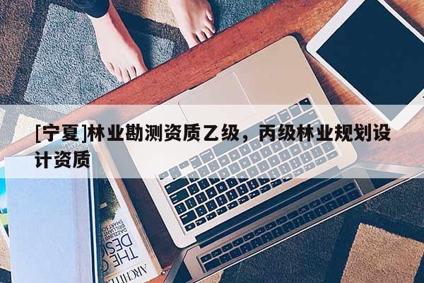 [寧夏]林業(yè)勘測資質(zhì)乙級，丙級林業(yè)規(guī)劃設計資質(zhì)