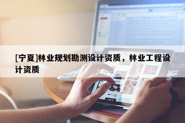[寧夏]林業(yè)規(guī)劃勘測設(shè)計資質(zhì)，林業(yè)工程設(shè)計資質(zhì)
