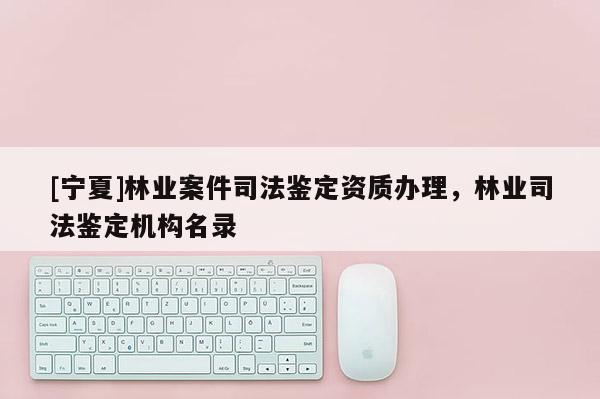 [寧夏]林業(yè)案件司法鑒定資質(zhì)辦理，林業(yè)司法鑒定機(jī)構(gòu)名錄