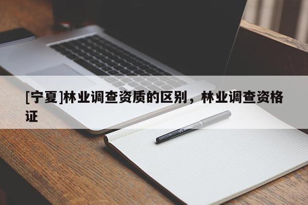 [寧夏]林業(yè)調(diào)查資質(zhì)的區(qū)別，林業(yè)調(diào)查資格證