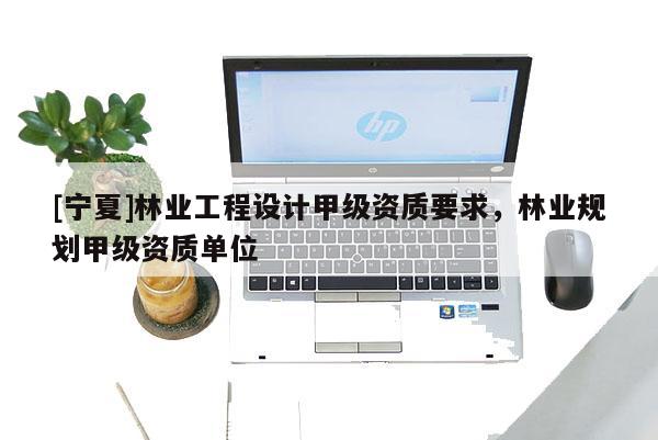 [寧夏]林業(yè)工程設(shè)計甲級資質(zhì)要求，林業(yè)規(guī)劃甲級資質(zhì)單位