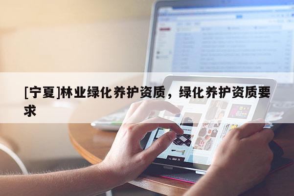 [寧夏]林業(yè)綠化養(yǎng)護資質(zhì)，綠化養(yǎng)護資質(zhì)要求