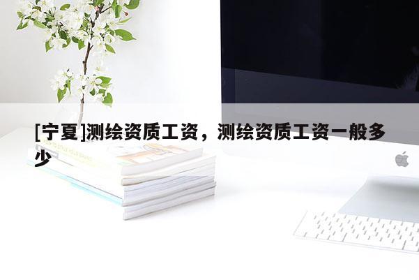 [寧夏]測(cè)繪資質(zhì)工資，測(cè)繪資質(zhì)工資一般多少
