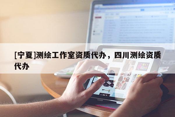 [寧夏]測(cè)繪工作室資質(zhì)代辦，四川測(cè)繪資質(zhì)代辦