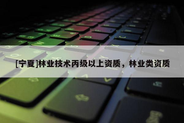 [寧夏]林業(yè)技術丙級以上資質(zhì)，林業(yè)類資質(zhì)
