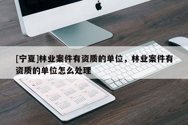 [寧夏]林業(yè)案件有資質(zhì)的單位，林業(yè)案件有資質(zhì)的單位怎么處理