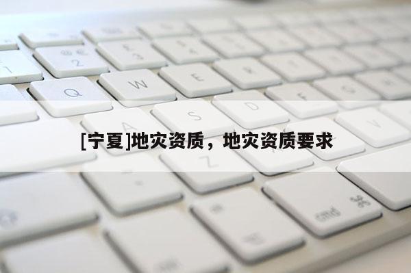 [寧夏]地災資質(zhì)，地災資質(zhì)要求