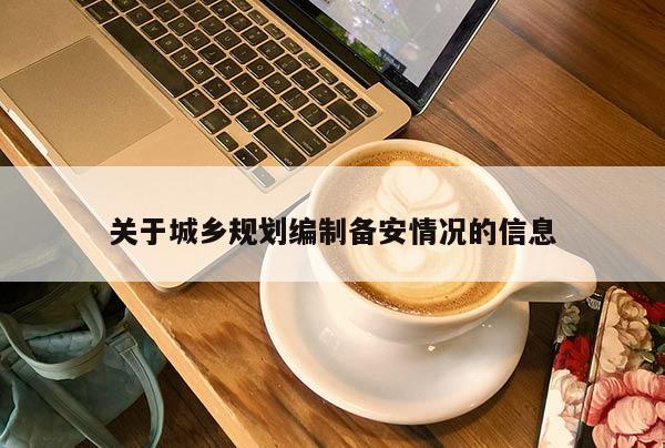 關于城鄉(xiāng)規(guī)劃編制備安情況的信息
