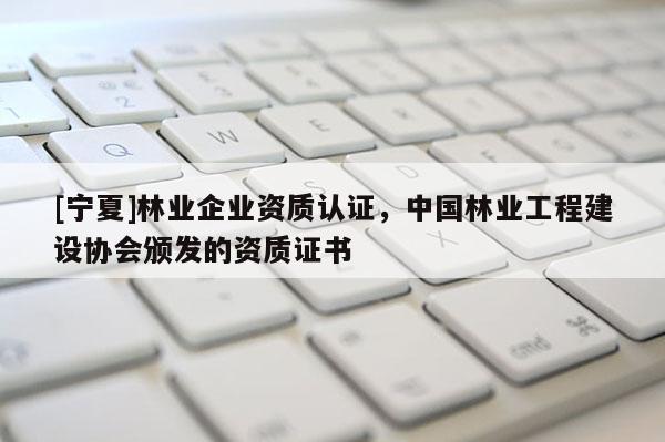 [寧夏]林業(yè)企業(yè)資質認證，中國林業(yè)工程建設協會頒發(fā)的資質證書