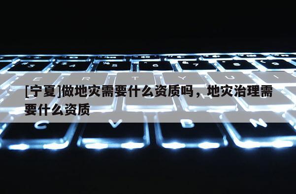 [寧夏]做地災(zāi)需要什么資質(zhì)嗎，地災(zāi)治理需要什么資質(zhì)