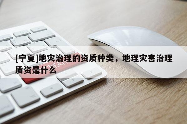 [寧夏]地災(zāi)治理的資質(zhì)種類，地理災(zāi)害治理質(zhì)資是什么