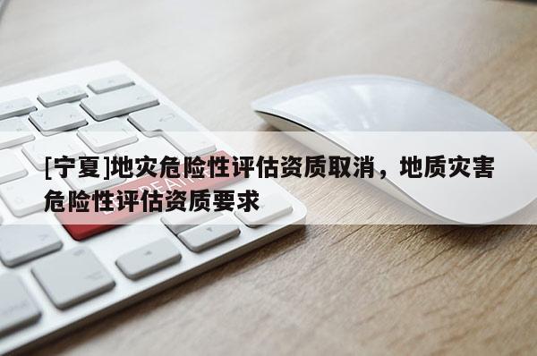 [寧夏]地災危險性評估資質(zhì)取消，地質(zhì)災害危險性評估資質(zhì)要求