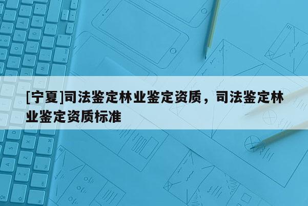 [寧夏]司法鑒定林業(yè)鑒定資質(zhì)，司法鑒定林業(yè)鑒定資質(zhì)標準