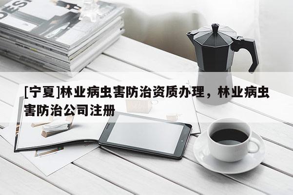 [寧夏]林業(yè)病蟲害防治資質(zhì)辦理，林業(yè)病蟲害防治公司注冊(cè)