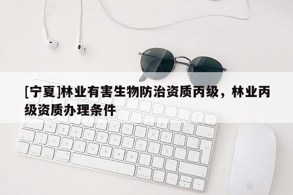 [寧夏]林業(yè)有害生物防治資質(zhì)丙級，林業(yè)丙級資質(zhì)辦理條件