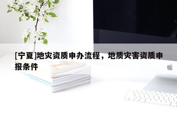 [寧夏]地災資質申辦流程，地質災害資質申報條件