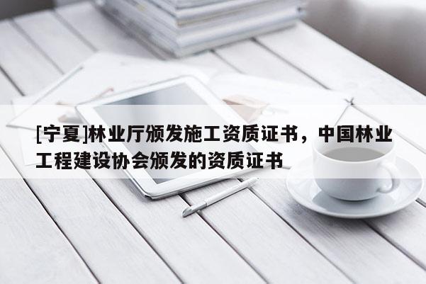 [寧夏]林業(yè)廳頒發(fā)施工資質(zhì)證書(shū)，中國(guó)林業(yè)工程建設(shè)協(xié)會(huì)頒發(fā)的資質(zhì)證書(shū)