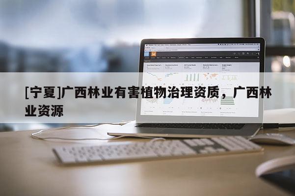 [寧夏]廣西林業(yè)有害植物治理資質，廣西林業(yè)資源