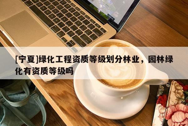 [寧夏]綠化工程資質(zhì)等級(jí)劃分林業(yè)，園林綠化有資質(zhì)等級(jí)嗎