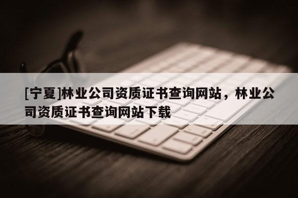 [寧夏]林業(yè)公司資質(zhì)證書查詢網(wǎng)站，林業(yè)公司資質(zhì)證書查詢網(wǎng)站下載