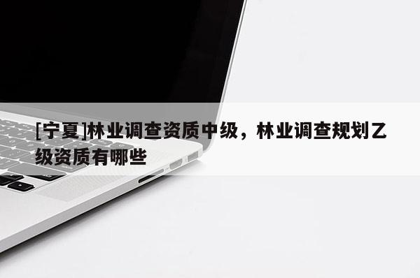 [寧夏]林業(yè)調(diào)查資質(zhì)中級，林業(yè)調(diào)查規(guī)劃乙級資質(zhì)有哪些
