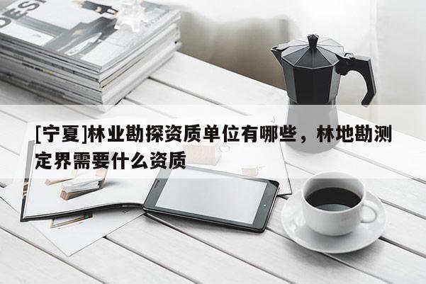 [寧夏]林業(yè)勘探資質(zhì)單位有哪些，林地勘測定界需要什么資質(zhì)
