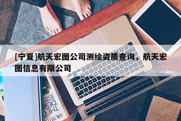 [寧夏]航天宏圖公司測繪資質(zhì)查詢，航天宏圖信息有限公司