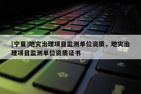 [寧夏]地災(zāi)治理項(xiàng)目監(jiān)測(cè)單位資質(zhì)，地災(zāi)治理項(xiàng)目監(jiān)測(cè)單位資質(zhì)證書(shū)