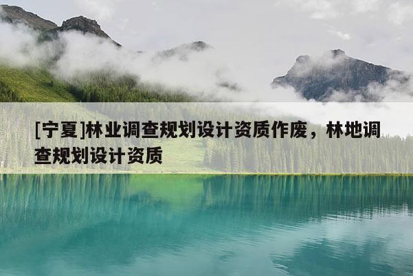 [寧夏]林業(yè)調(diào)查規(guī)劃設(shè)計資質(zhì)作廢，林地調(diào)查規(guī)劃設(shè)計資質(zhì)
