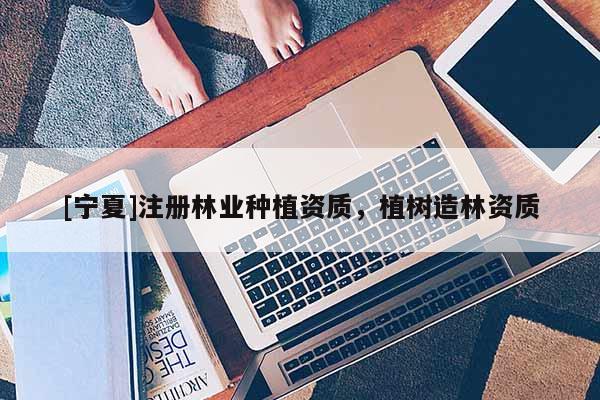 [寧夏]注冊(cè)林業(yè)種植資質(zhì)，植樹造林資質(zhì)