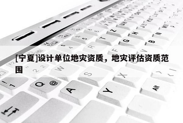 [寧夏]設(shè)計(jì)單位地災(zāi)資質(zhì)，地災(zāi)評(píng)估資質(zhì)范圍