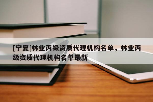 [寧夏]林業(yè)丙級資質(zhì)代理機構(gòu)名單，林業(yè)丙級資質(zhì)代理機構(gòu)名單最新