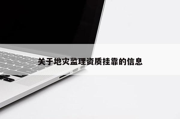 關于地災監(jiān)理資質(zhì)掛靠的信息