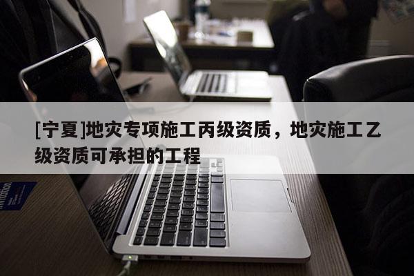[寧夏]地災(zāi)專(zhuān)項(xiàng)施工丙級(jí)資質(zhì)，地災(zāi)施工乙級(jí)資質(zhì)可承擔(dān)的工程