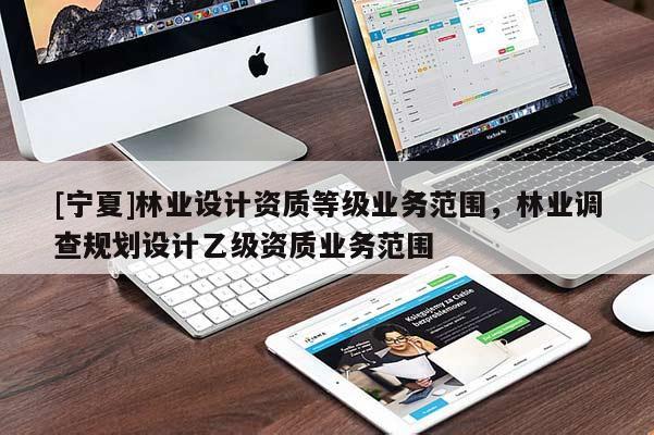 [寧夏]林業(yè)設計資質等級業(yè)務范圍，林業(yè)調查規(guī)劃設計乙級資質業(yè)務范圍