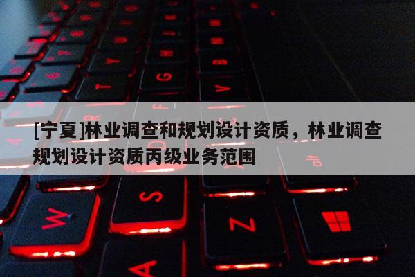 [寧夏]林業(yè)調(diào)查和規(guī)劃設(shè)計(jì)資質(zhì)，林業(yè)調(diào)查規(guī)劃設(shè)計(jì)資質(zhì)丙級(jí)業(yè)務(wù)范圍