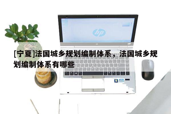 [寧夏]法國城鄉(xiāng)規(guī)劃編制體系，法國城鄉(xiāng)規(guī)劃編制體系有哪些