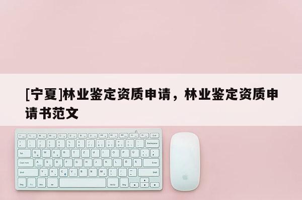[寧夏]林業(yè)鑒定資質(zhì)申請(qǐng)，林業(yè)鑒定資質(zhì)申請(qǐng)書范文