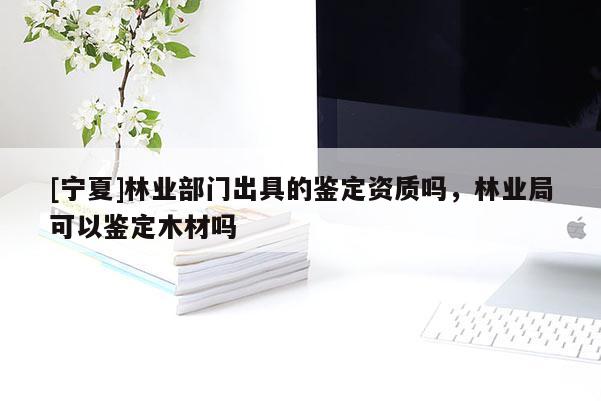 [寧夏]林業(yè)部門出具的鑒定資質(zhì)嗎，林業(yè)局可以鑒定木材嗎