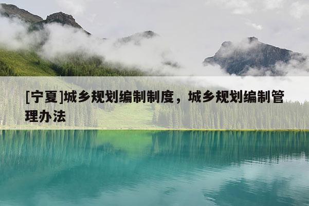 [寧夏]城鄉(xiāng)規(guī)劃編制制度，城鄉(xiāng)規(guī)劃編制管理辦法