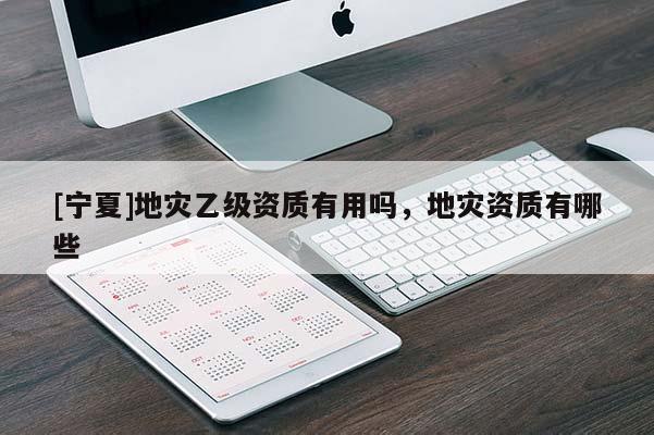 [寧夏]地災(zāi)乙級(jí)資質(zhì)有用嗎，地災(zāi)資質(zhì)有哪些