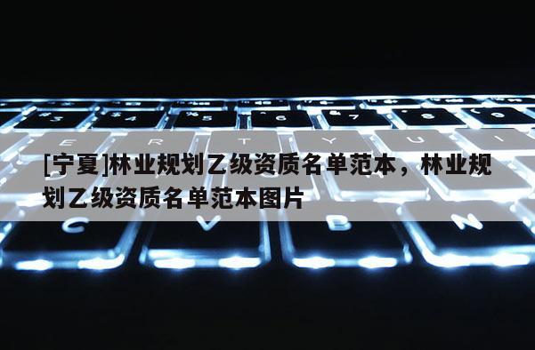 [寧夏]林業(yè)規(guī)劃乙級(jí)資質(zhì)名單范本，林業(yè)規(guī)劃乙級(jí)資質(zhì)名單范本圖片