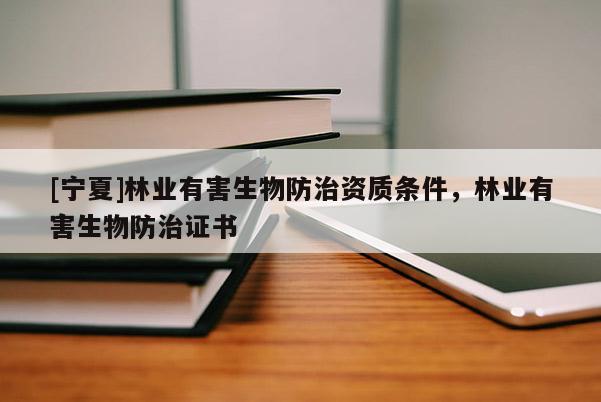 [寧夏]林業(yè)有害生物防治資質(zhì)條件，林業(yè)有害生物防治證書