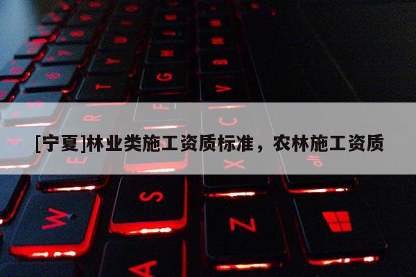 [寧夏]林業(yè)類施工資質(zhì)標(biāo)準(zhǔn)，農(nóng)林施工資質(zhì)