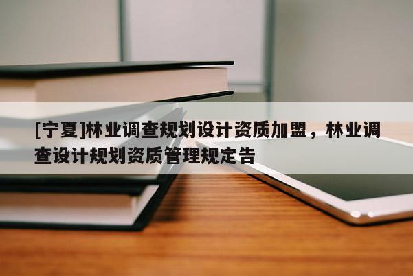 [寧夏]林業(yè)調(diào)查規(guī)劃設(shè)計資質(zhì)加盟，林業(yè)調(diào)查設(shè)計規(guī)劃資質(zhì)管理規(guī)定告