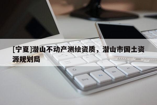 [寧夏]潛山不動產(chǎn)測繪資質(zhì)，潛山市國土資源規(guī)劃局