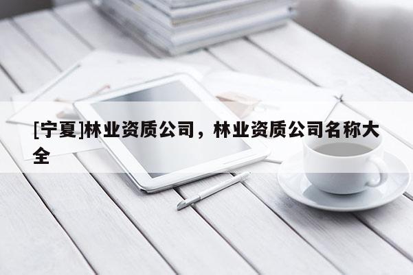 [寧夏]林業(yè)資質(zhì)公司，林業(yè)資質(zhì)公司名稱大全