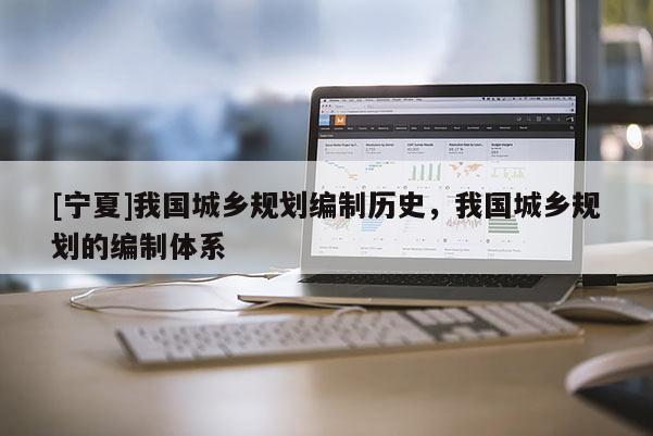 [寧夏]我國城鄉(xiāng)規(guī)劃編制歷史，我國城鄉(xiāng)規(guī)劃的編制體系