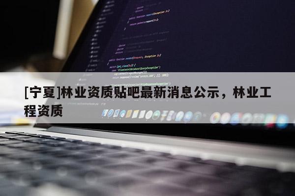 [寧夏]林業(yè)資質貼吧最新消息公示，林業(yè)工程資質
